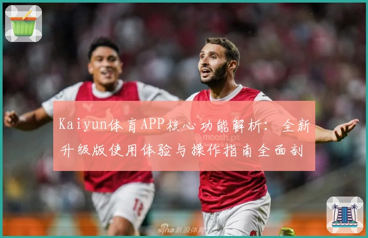 Kaiyun体育APP核心功能解析：全新升级版使用体验与操作指南全面剖析