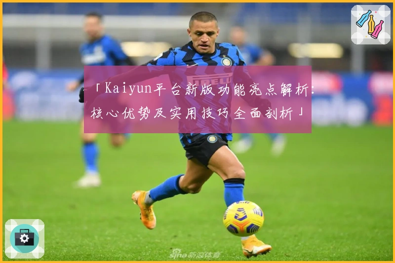 「Kaiyun平台新版功能亮点解析：核心优势及实用技巧全面剖析」