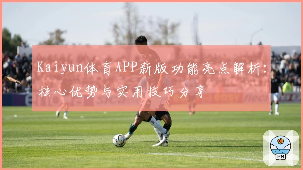 Kaiyun体育APP新版功能亮点解析：核心优势与实用技巧分享