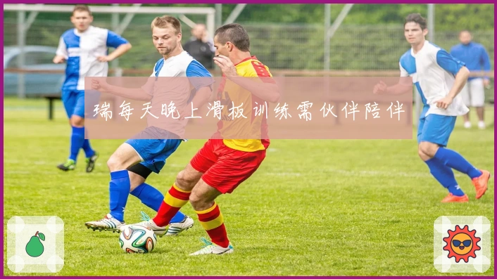 瑞每天晚上滑板训练需伙伴陪伴