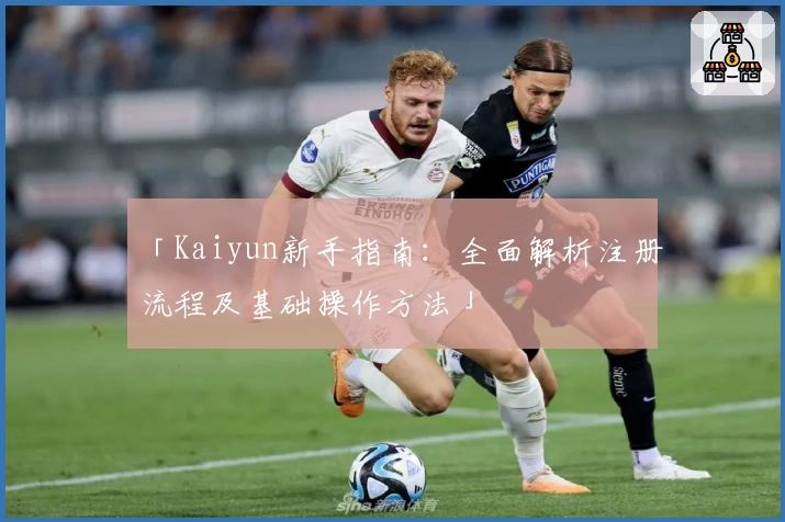 「Kaiyun新手指南：全面解析注册流程及基础操作方法」