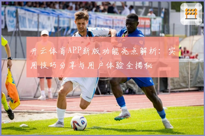 开云体育APP新版功能亮点解析：实用技巧分享与用户体验全揭秘