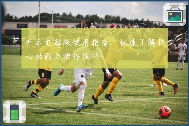 开云电脑版使用指南：快速了解核心功能与操作技巧