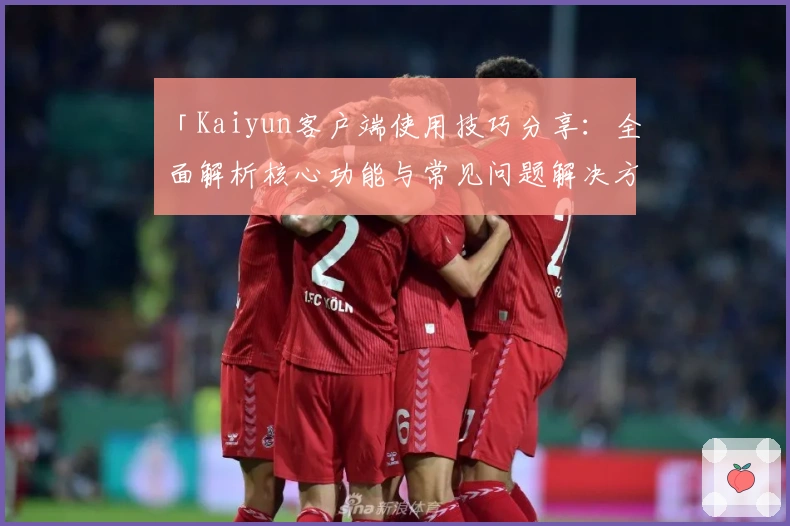 「Kaiyun客户端使用技巧分享：全面解析核心功能与常见问题解决方案」